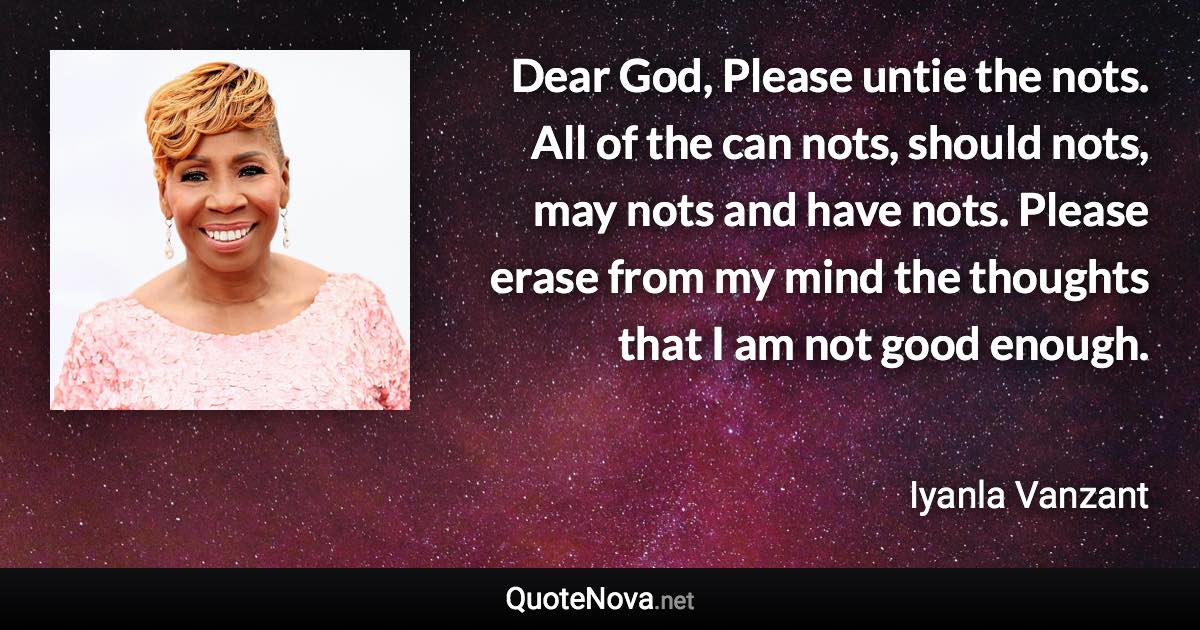 Dear God, Please untie the nots. All of the can nots, should nots, may nots and have nots. Please erase from my mind the thoughts that I am not good enough. - Iyanla Vanzant quote