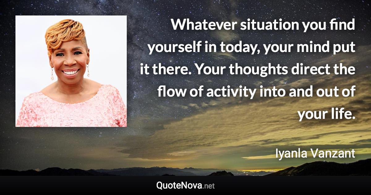 Whatever situation you find yourself in today, your mind put it there. Your thoughts direct the flow of activity into and out of your life. - Iyanla Vanzant quote