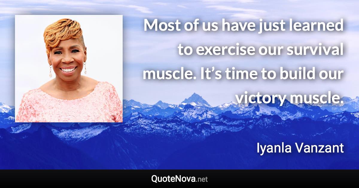 Most of us have just learned to exercise our survival muscle. It’s time to build our victory muscle. - Iyanla Vanzant quote