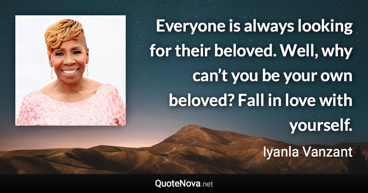 Everyone is always looking for their beloved. Well, why can’t you be your own beloved? Fall in love with yourself. - Iyanla Vanzant quote