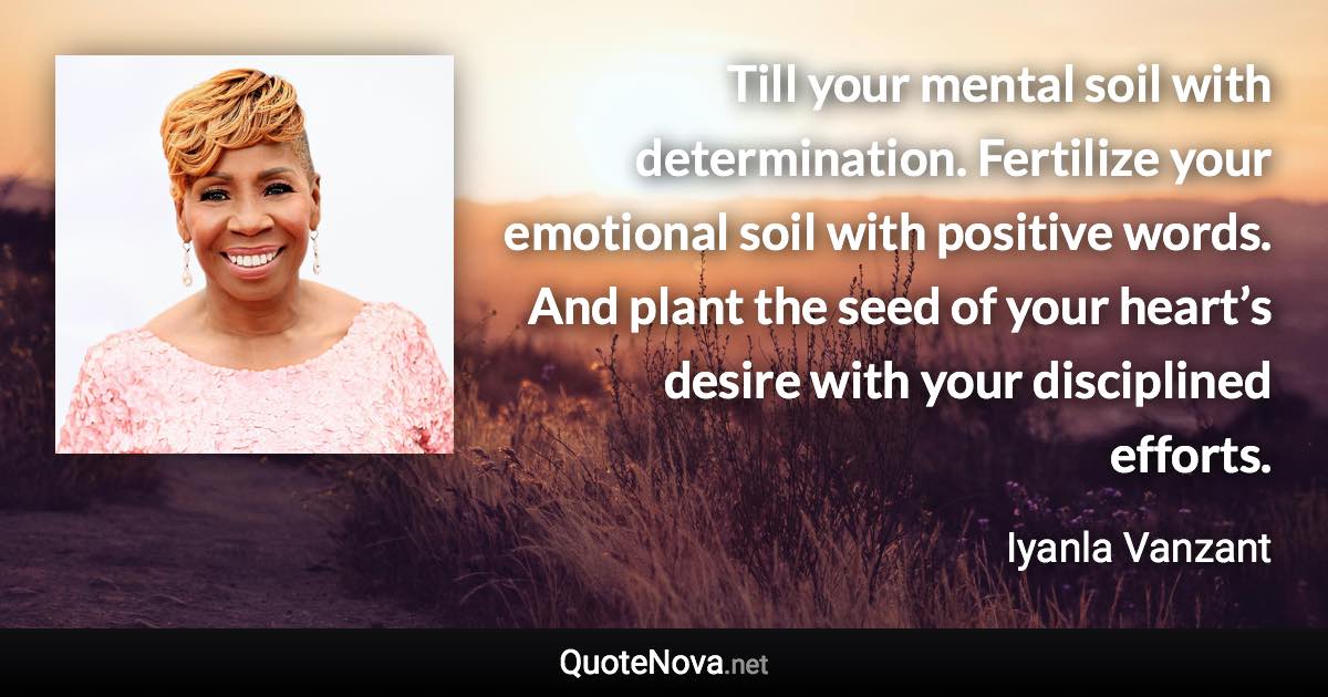 Till your mental soil with determination. Fertilize your emotional soil with positive words. And plant the seed of your heart’s desire with your disciplined efforts. - Iyanla Vanzant quote