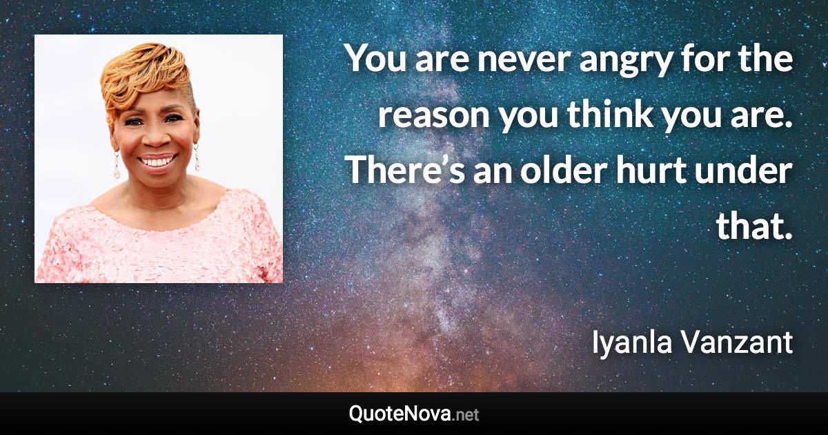 You are never angry for the reason you think you are. There’s an older hurt under that. - Iyanla Vanzant quote