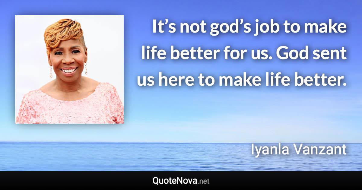 It’s not god’s job to make life better for us. God sent us here to make life better. - Iyanla Vanzant quote