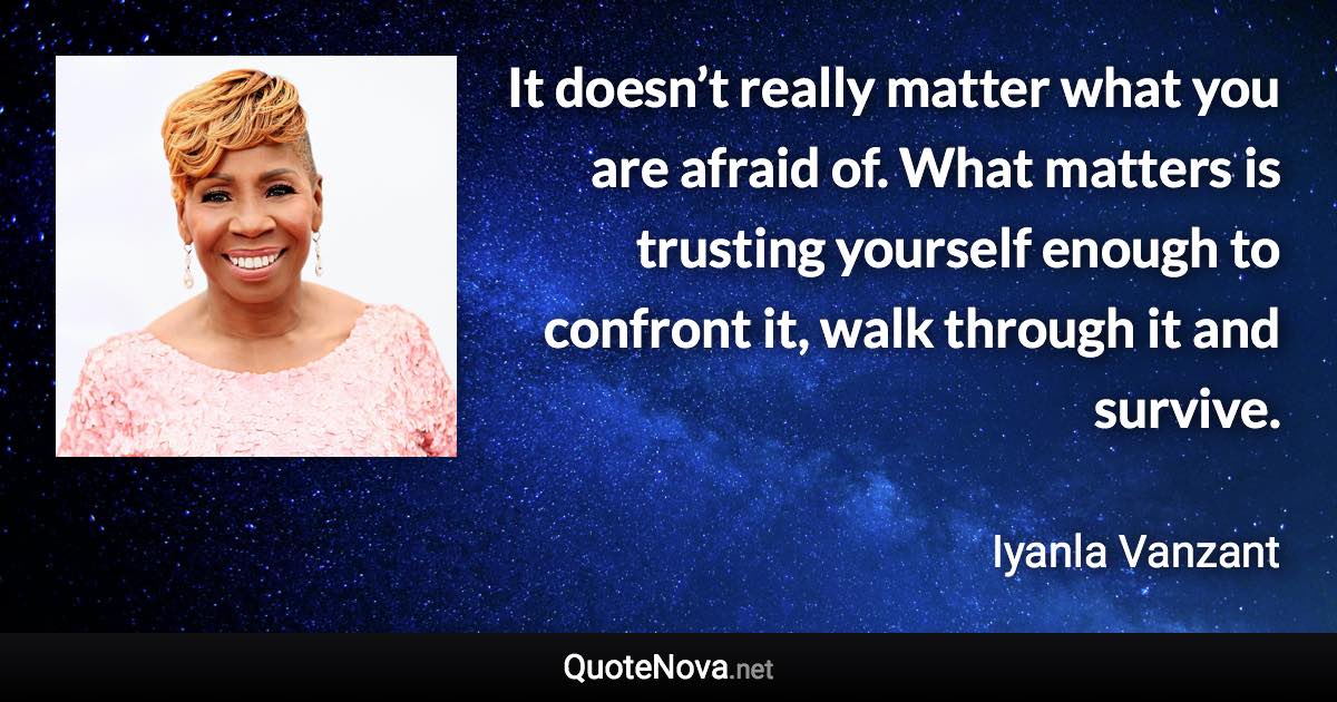 It doesn’t really matter what you are afraid of. What matters is trusting yourself enough to confront it, walk through it and survive. - Iyanla Vanzant quote