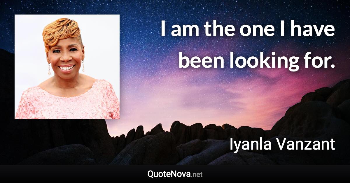 I am the one I have been looking for. - Iyanla Vanzant quote