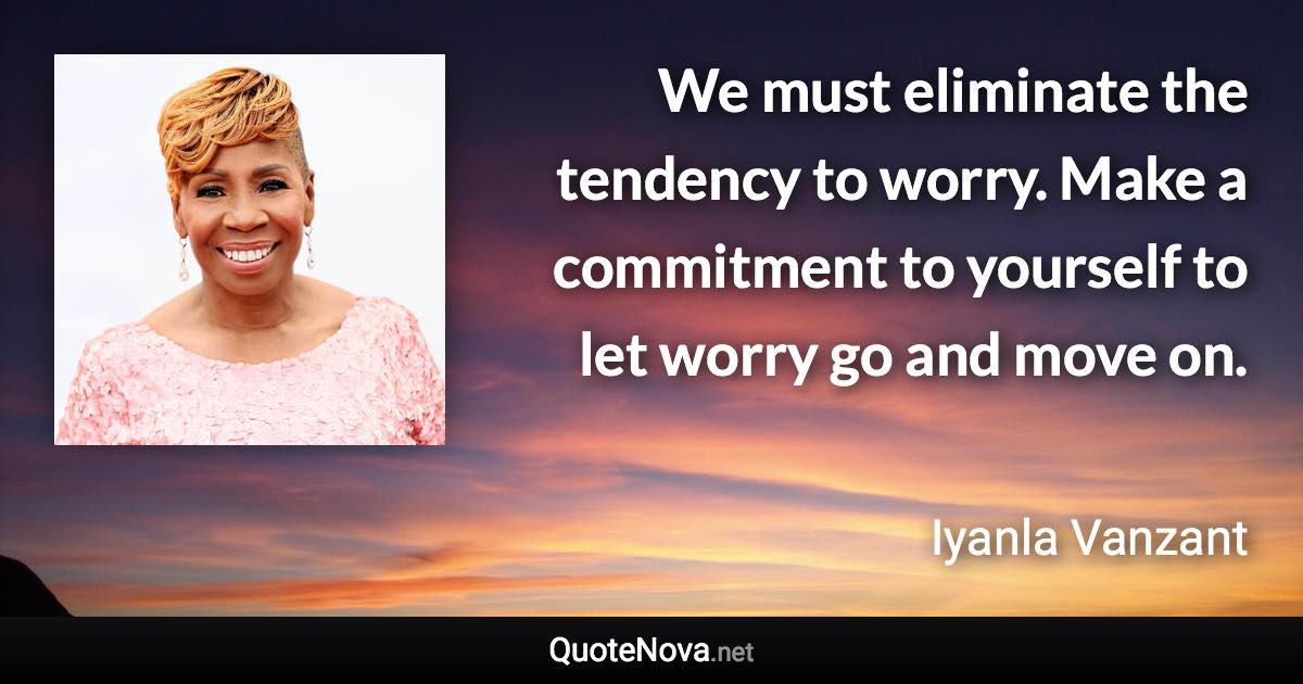 We must eliminate the tendency to worry. Make a commitment to yourself to let worry go and move on. - Iyanla Vanzant quote