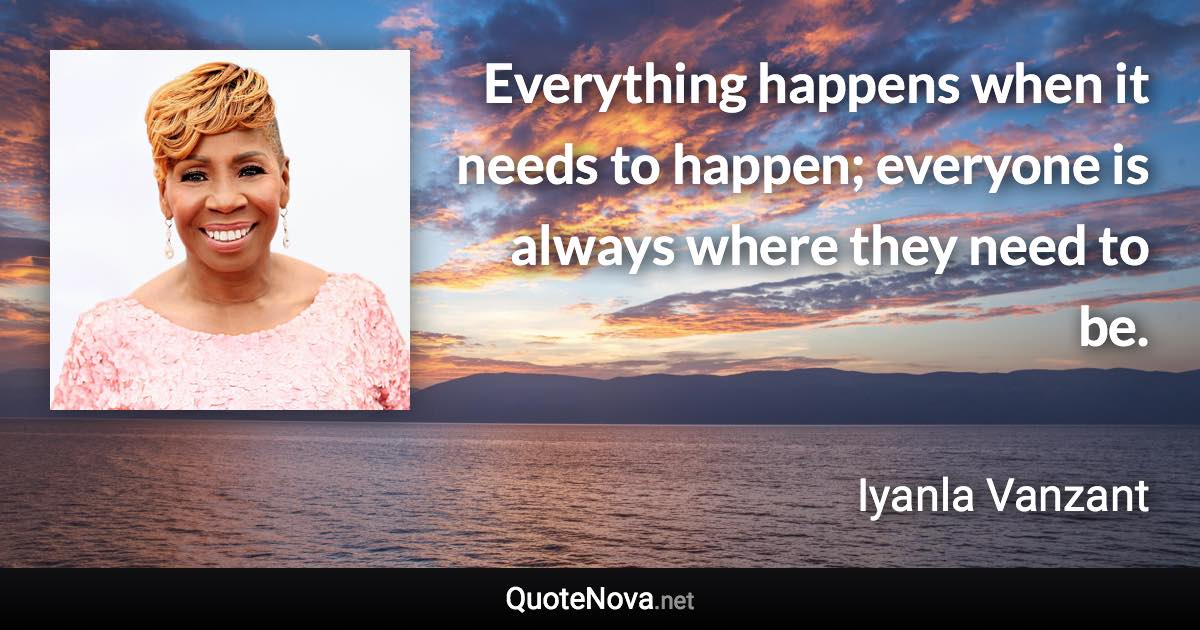 Everything happens when it needs to happen; everyone is always where they need to be. - Iyanla Vanzant quote