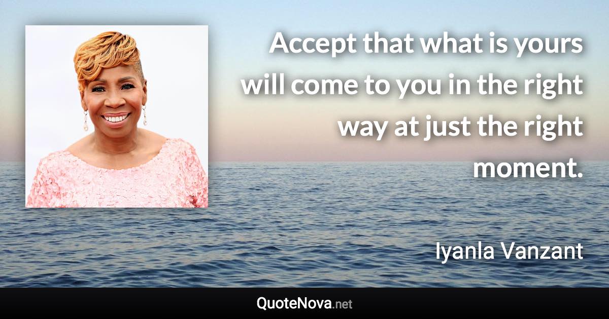 Accept that what is yours will come to you in the right way at just the right moment. - Iyanla Vanzant quote