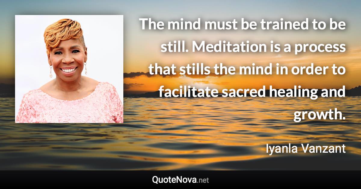 The mind must be trained to be still. Meditation is a process that stills the mind in order to facilitate sacred healing and growth. - Iyanla Vanzant quote