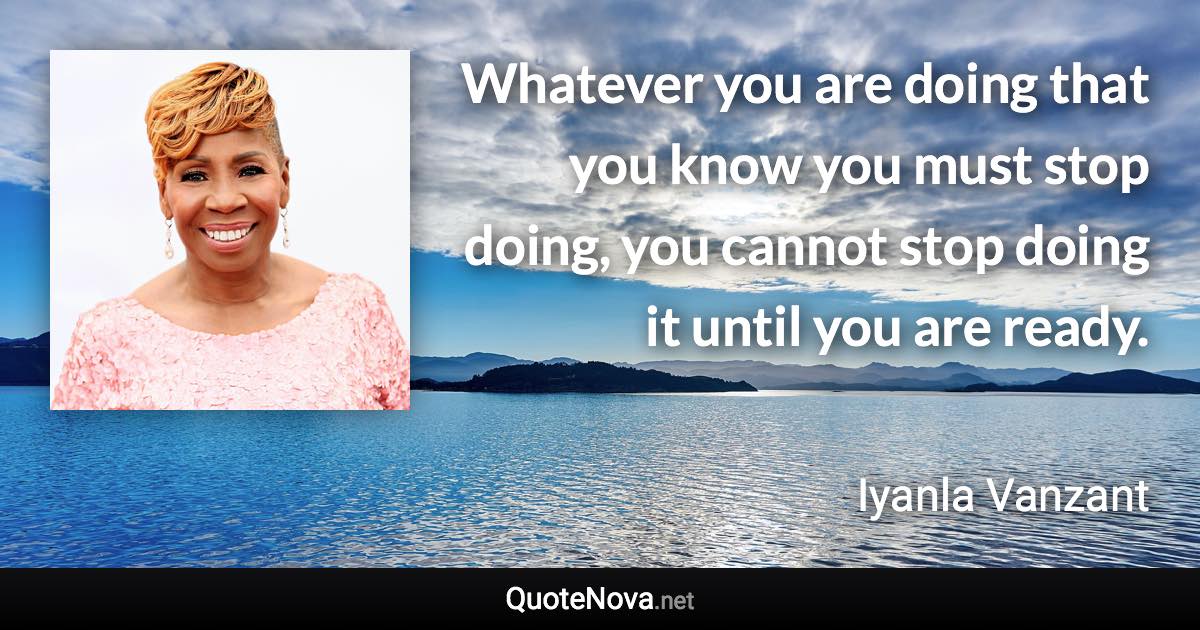 Whatever you are doing that you know you must stop doing, you cannot stop doing it until you are ready. - Iyanla Vanzant quote