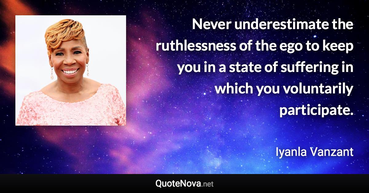 Never underestimate the ruthlessness of the ego to keep you in a state of suffering in which you voluntarily participate. - Iyanla Vanzant quote