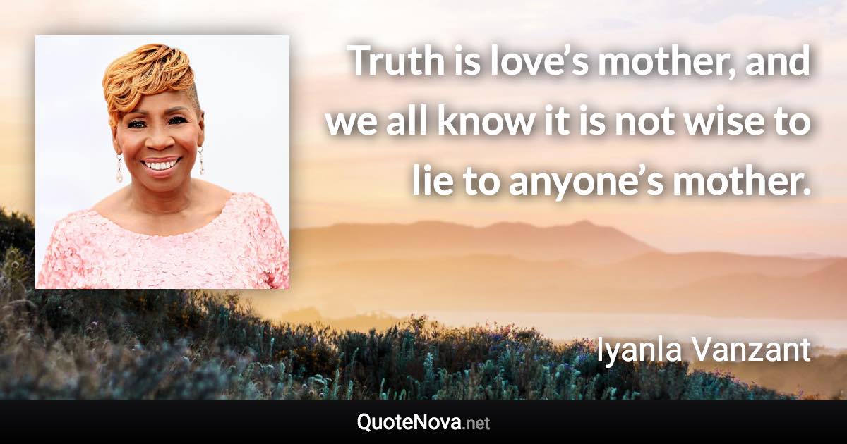 Truth is love’s mother, and we all know it is not wise to lie to anyone’s mother. - Iyanla Vanzant quote