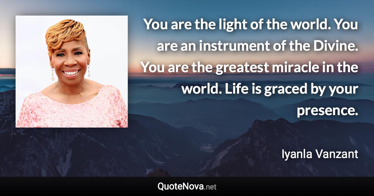 You are the light of the world. You are an instrument of the Divine. You are the greatest miracle in the world. Life is graced by your presence. - Iyanla Vanzant quote