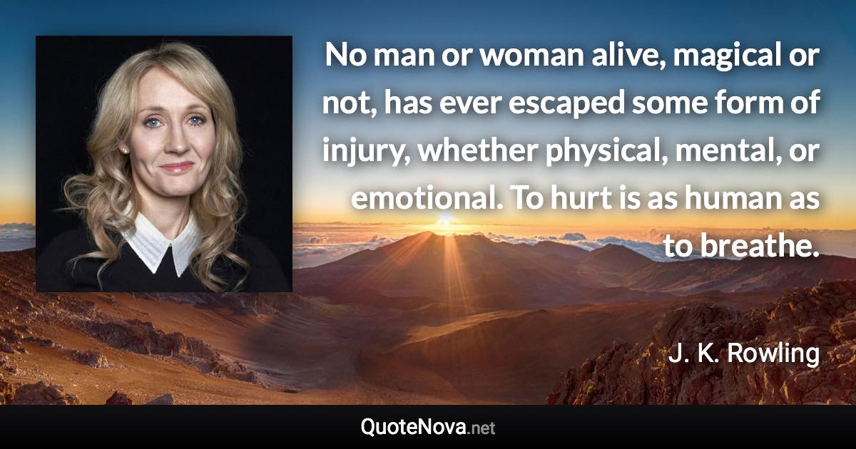 No man or woman alive, magical or not, has ever escaped some form of injury, whether physical, mental, or emotional. To hurt is as human as to breathe. - J. K. Rowling quote