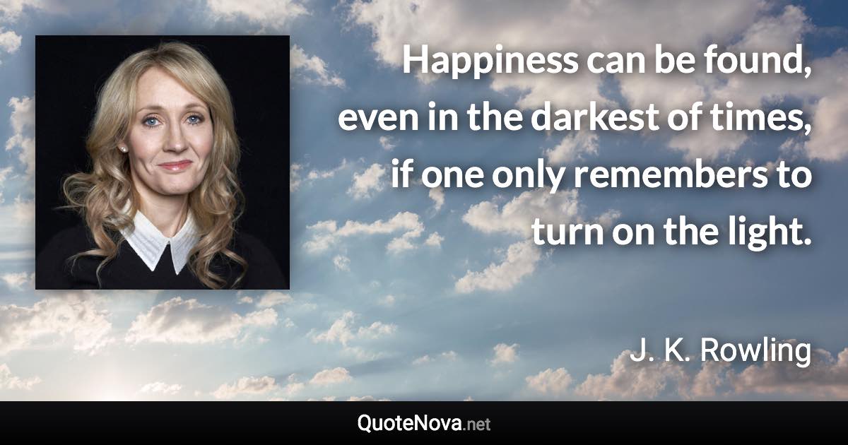 Happiness can be found, even in the darkest of times, if one only remembers to turn on the light. - J. K. Rowling quote