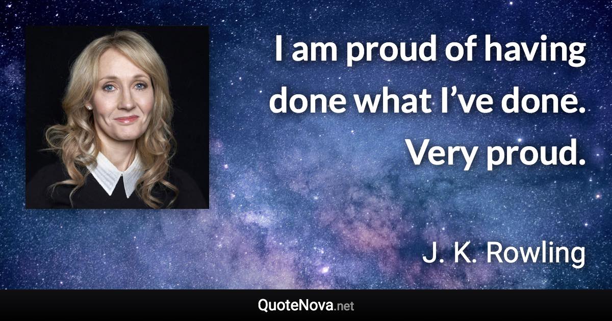 I am proud of having done what I’ve done. Very proud. - J. K. Rowling quote