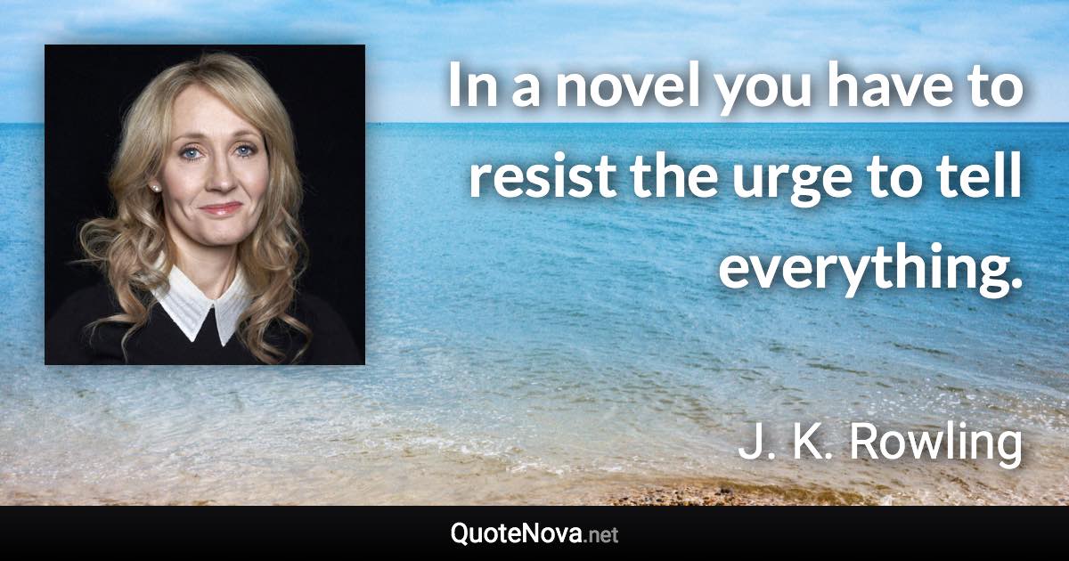 In a novel you have to resist the urge to tell everything. - J. K. Rowling quote