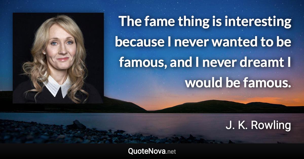 The fame thing is interesting because I never wanted to be famous, and I never dreamt I would be famous. - J. K. Rowling quote