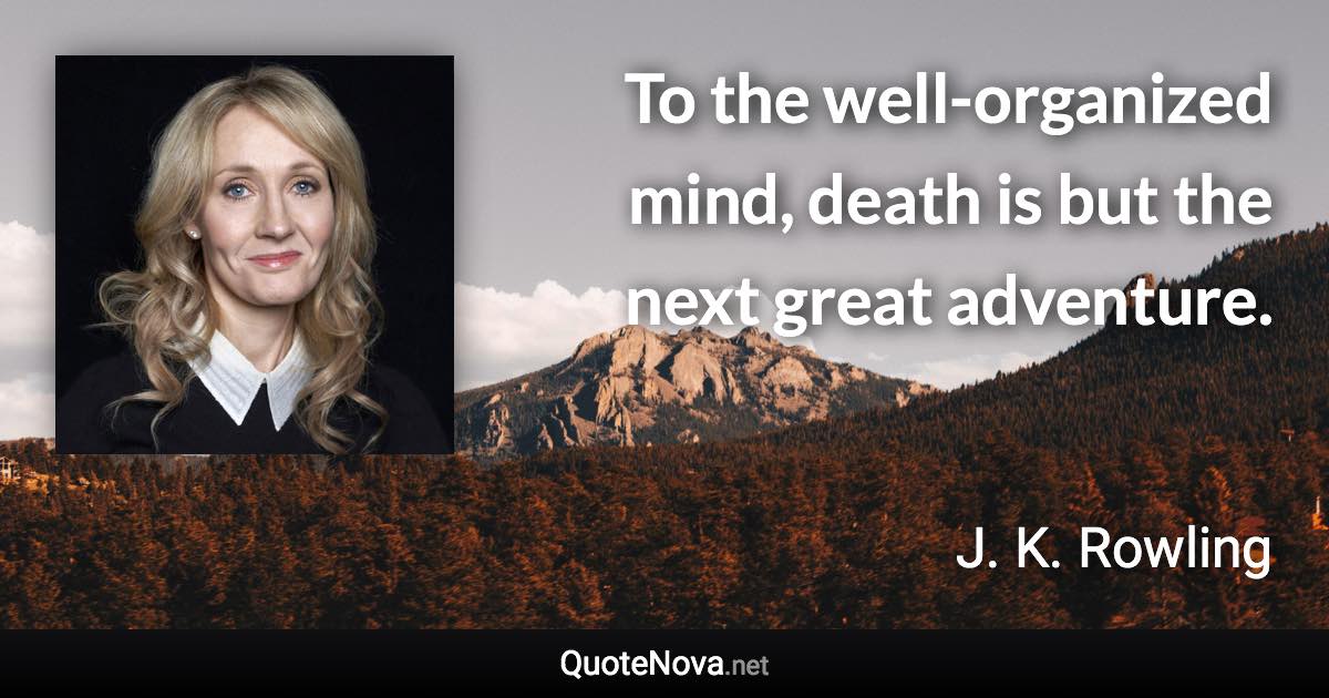 To the well-organized mind, death is but the next great adventure. - J. K. Rowling quote