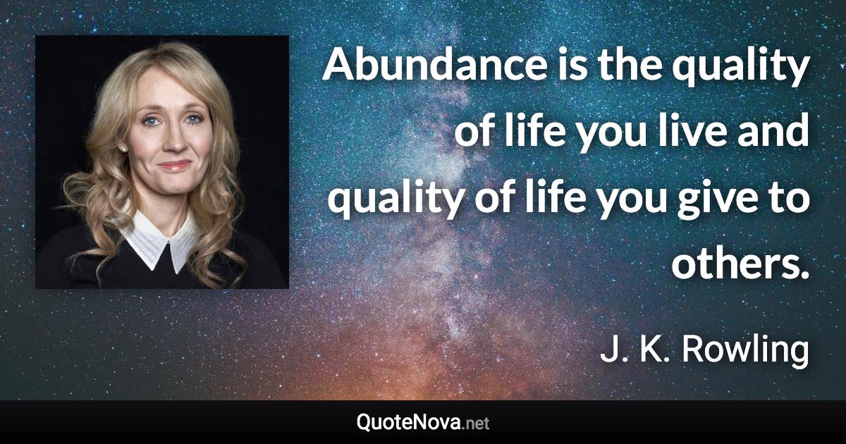 Abundance is the quality of life you live and quality of life you give to others. - J. K. Rowling quote