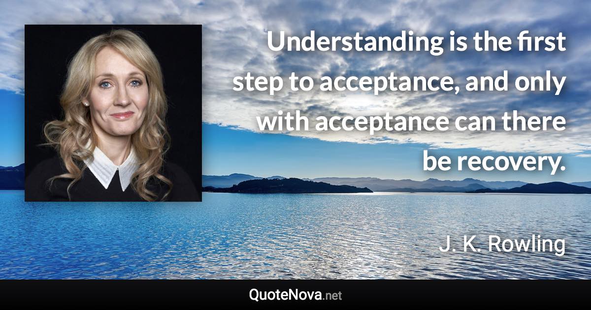 Understanding is the first step to acceptance, and only with acceptance can there be recovery. - J. K. Rowling quote