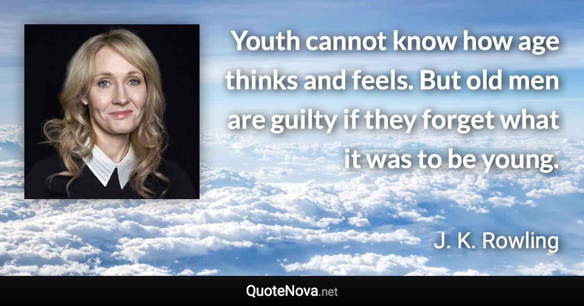 Youth cannot know how age thinks and feels. But old men are guilty if they forget what it was to be young. - J. K. Rowling quote