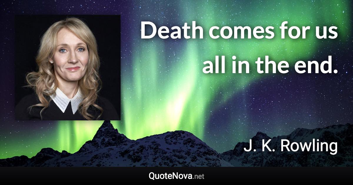 Death comes for us all in the end. - J. K. Rowling quote