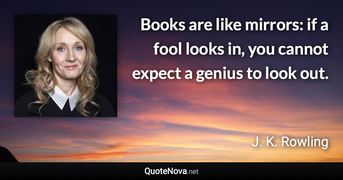 Books are like mirrors: if a fool looks in, you cannot expect a genius to look out. - J. K. Rowling quote