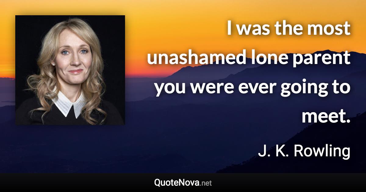 I was the most unashamed lone parent you were ever going to meet. - J. K. Rowling quote