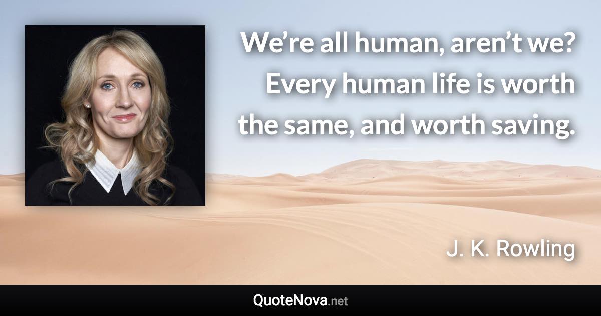 We’re all human, aren’t we? Every human life is worth the same, and worth saving. - J. K. Rowling quote