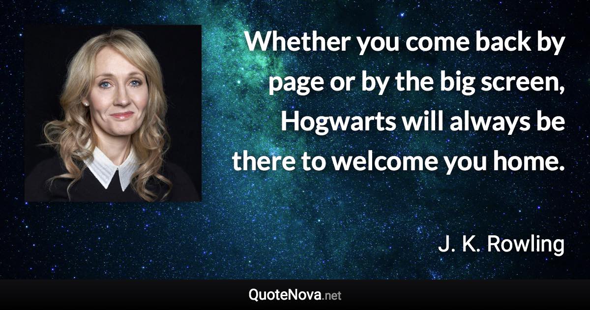 Whether you come back by page or by the big screen, Hogwarts will always be there to welcome you home. - J. K. Rowling quote