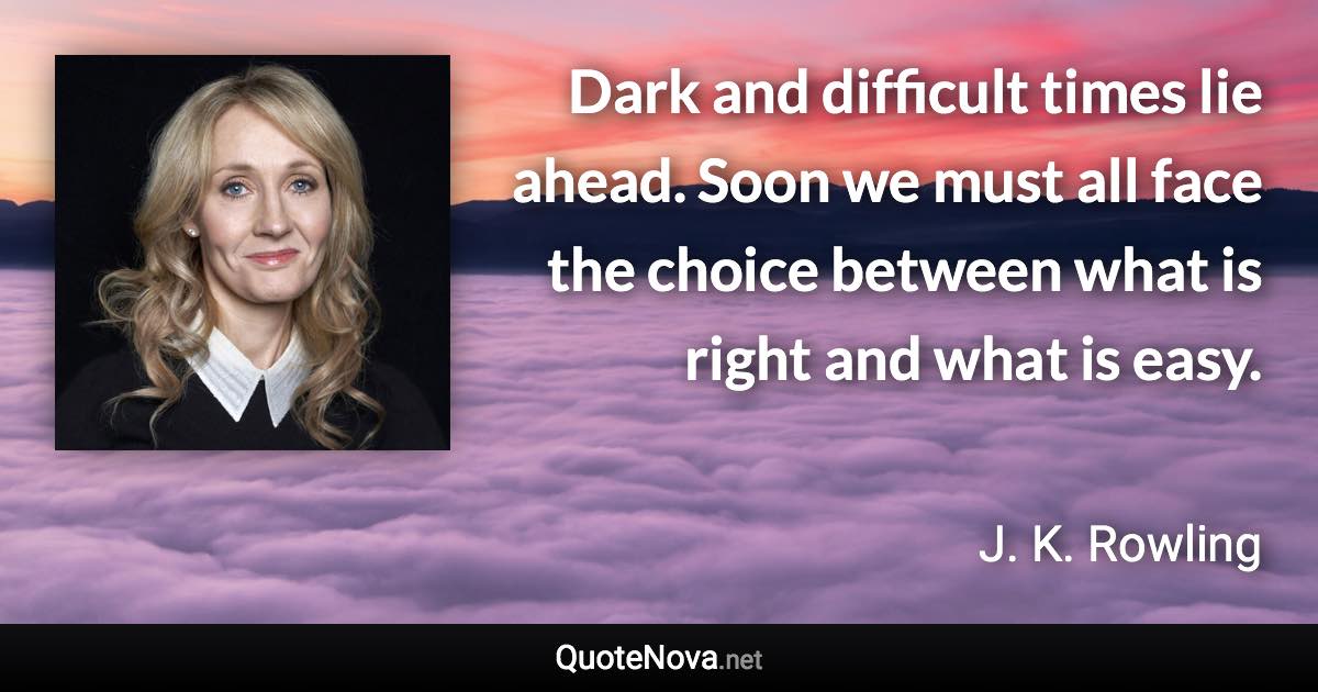 Dark and difficult times lie ahead. Soon we must all face the choice between what is right and what is easy. - J. K. Rowling quote