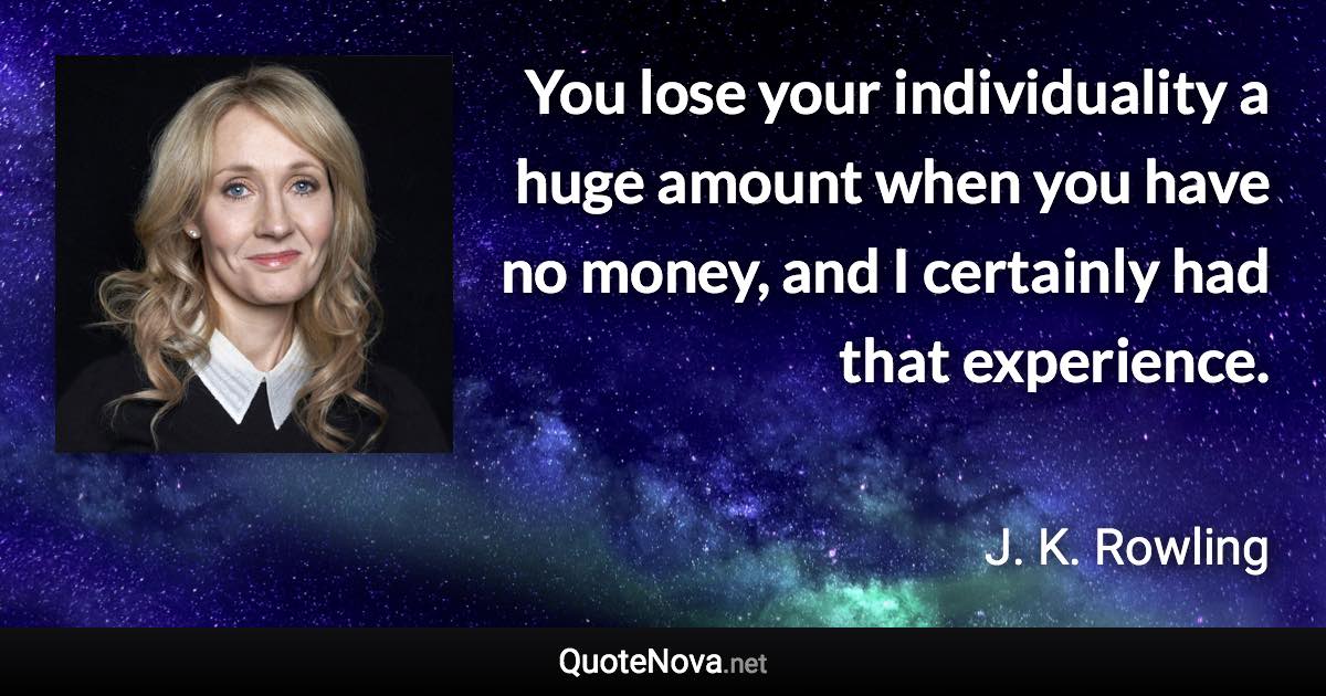 You lose your individuality a huge amount when you have no money, and I certainly had that experience. - J. K. Rowling quote