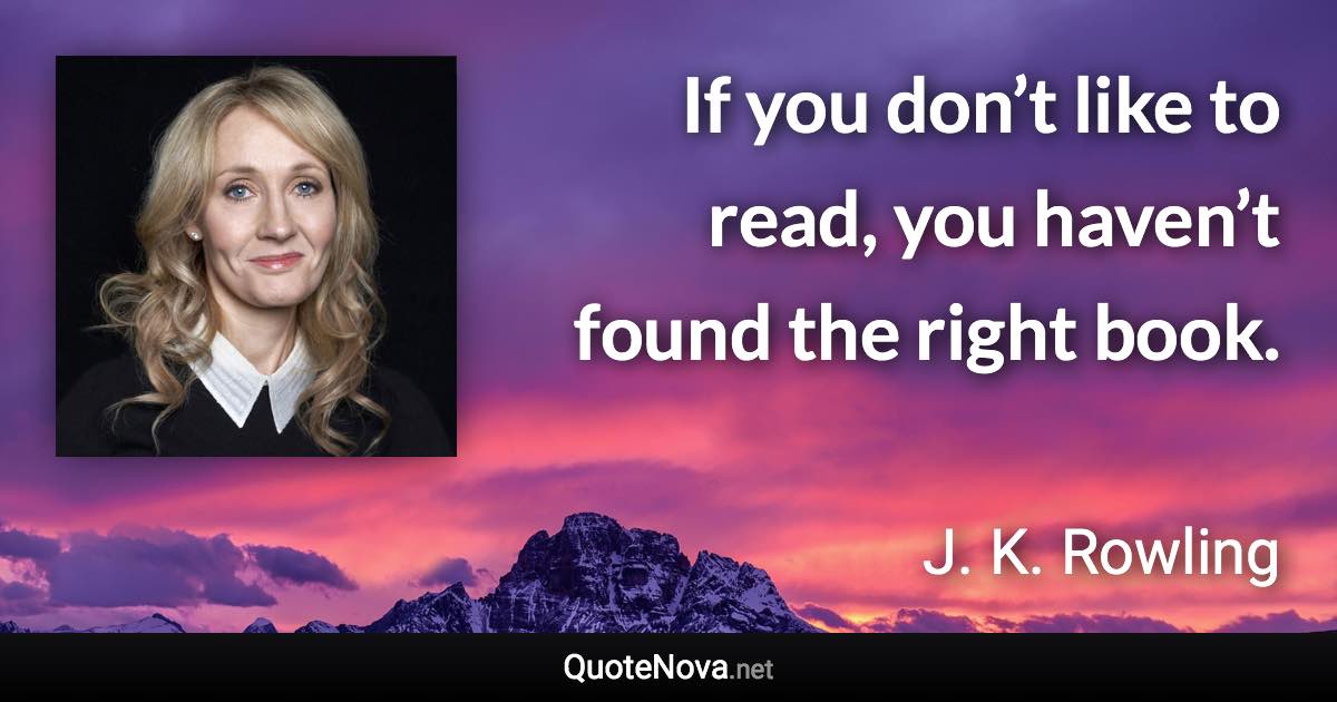 If you don’t like to read, you haven’t found the right book. - J. K. Rowling quote