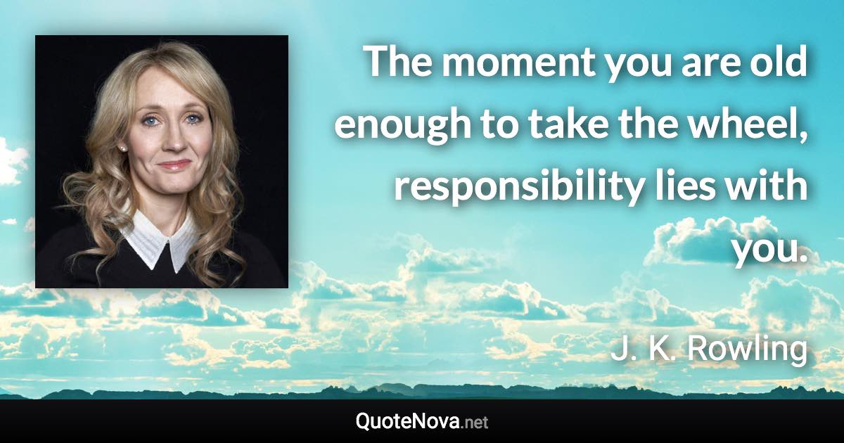 The moment you are old enough to take the wheel, responsibility lies with you. - J. K. Rowling quote