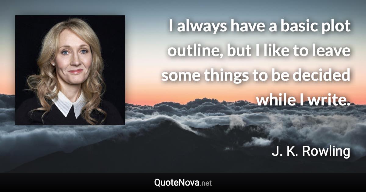 I always have a basic plot outline, but I like to leave some things to be decided while I write. - J. K. Rowling quote