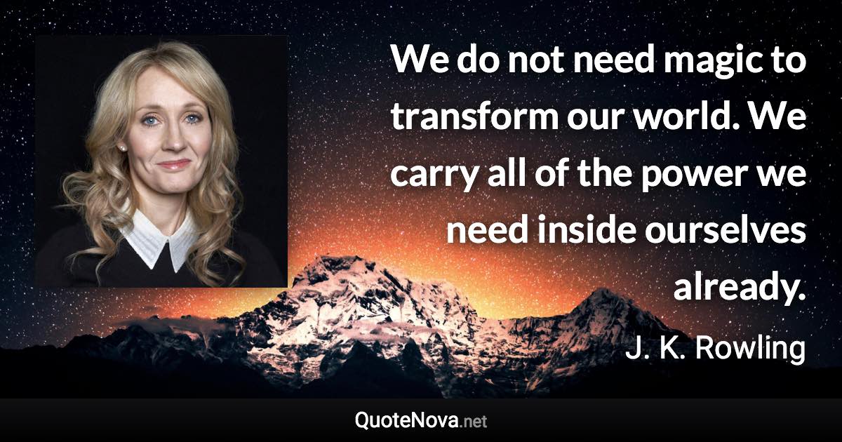 We do not need magic to transform our world. We carry all of the power we need inside ourselves already. - J. K. Rowling quote