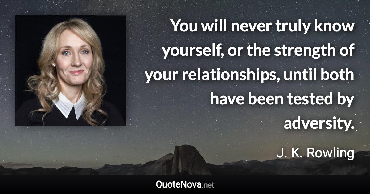 You will never truly know yourself, or the strength of your relationships, until both have been tested by adversity. - J. K. Rowling quote