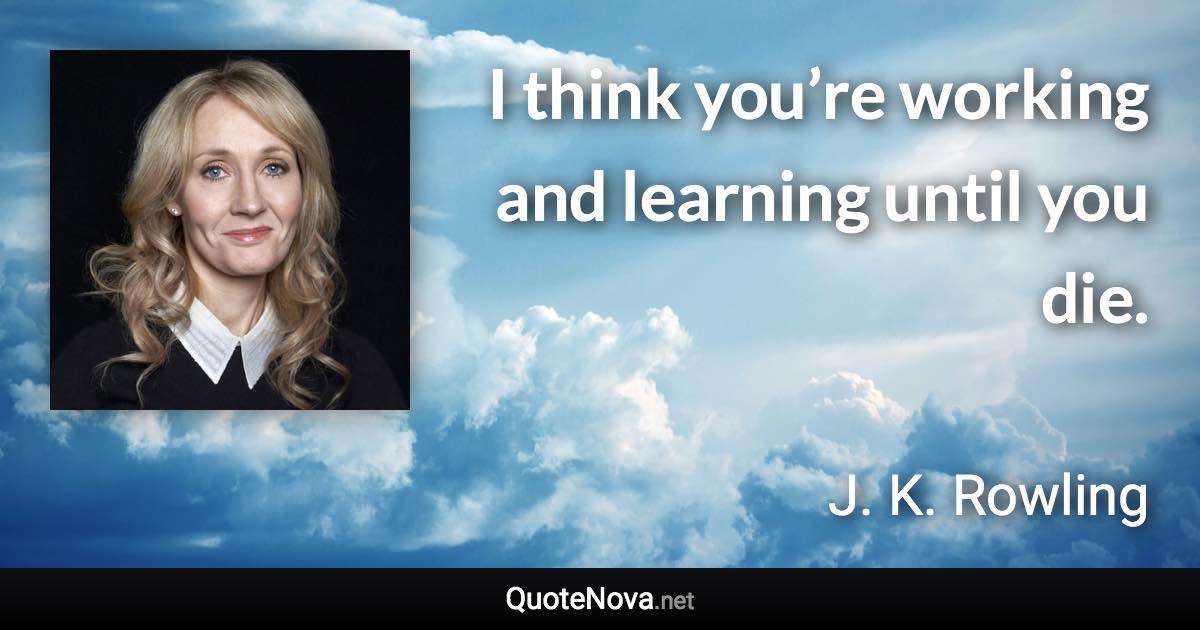 I think you’re working and learning until you die. - J. K. Rowling quote