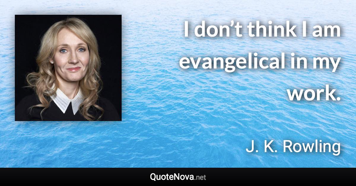 I don’t think I am evangelical in my work. - J. K. Rowling quote