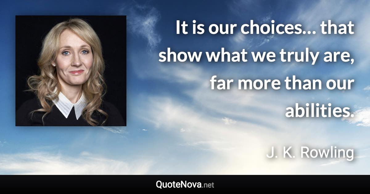 It is our choices… that show what we truly are, far more than our abilities. - J. K. Rowling quote