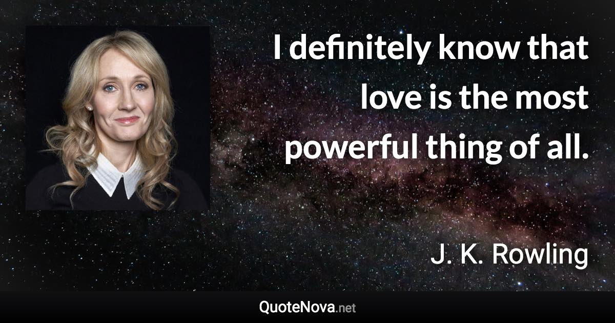 I definitely know that love is the most powerful thing of all. - J. K. Rowling quote