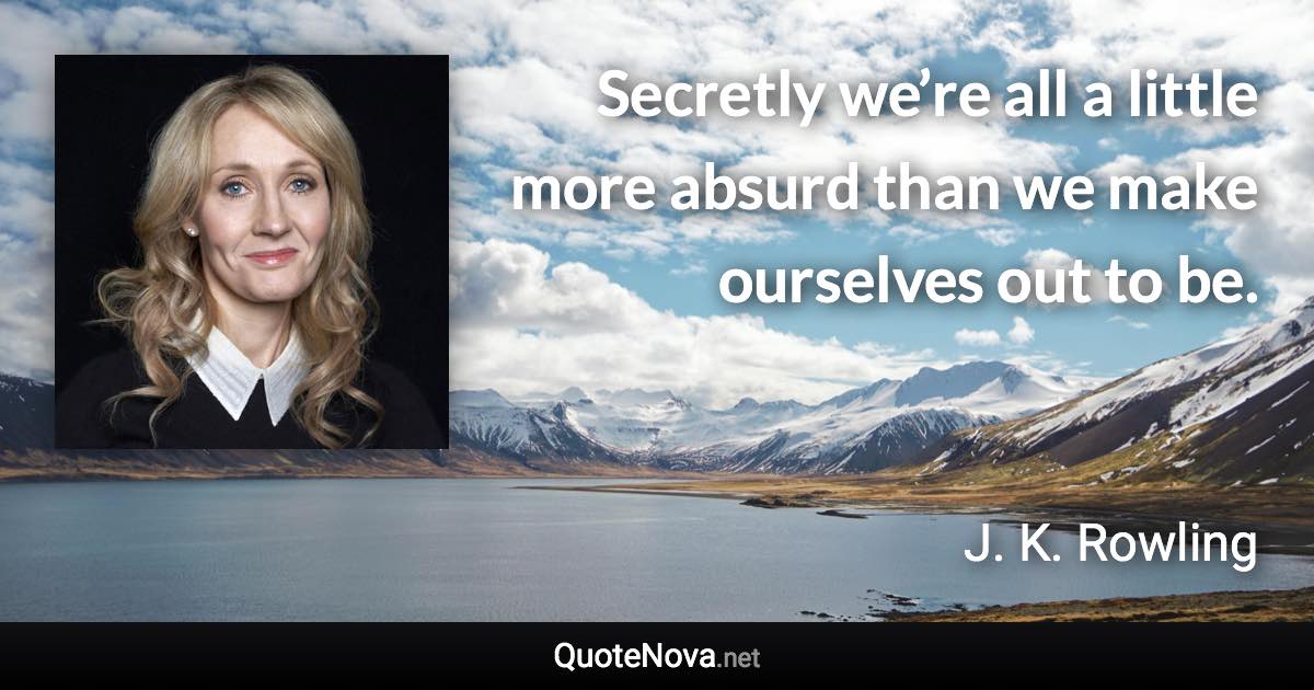 Secretly we’re all a little more absurd than we make ourselves out to be. - J. K. Rowling quote