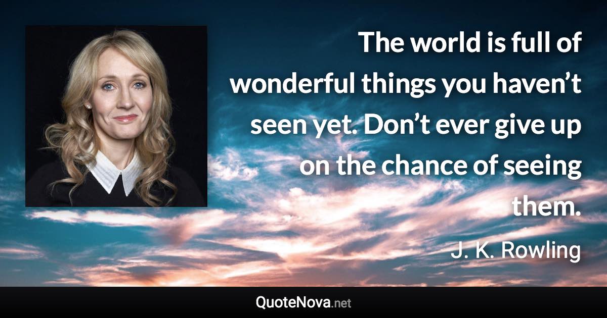 The world is full of wonderful things you haven’t seen yet. Don’t ever give up on the chance of seeing them. - J. K. Rowling quote