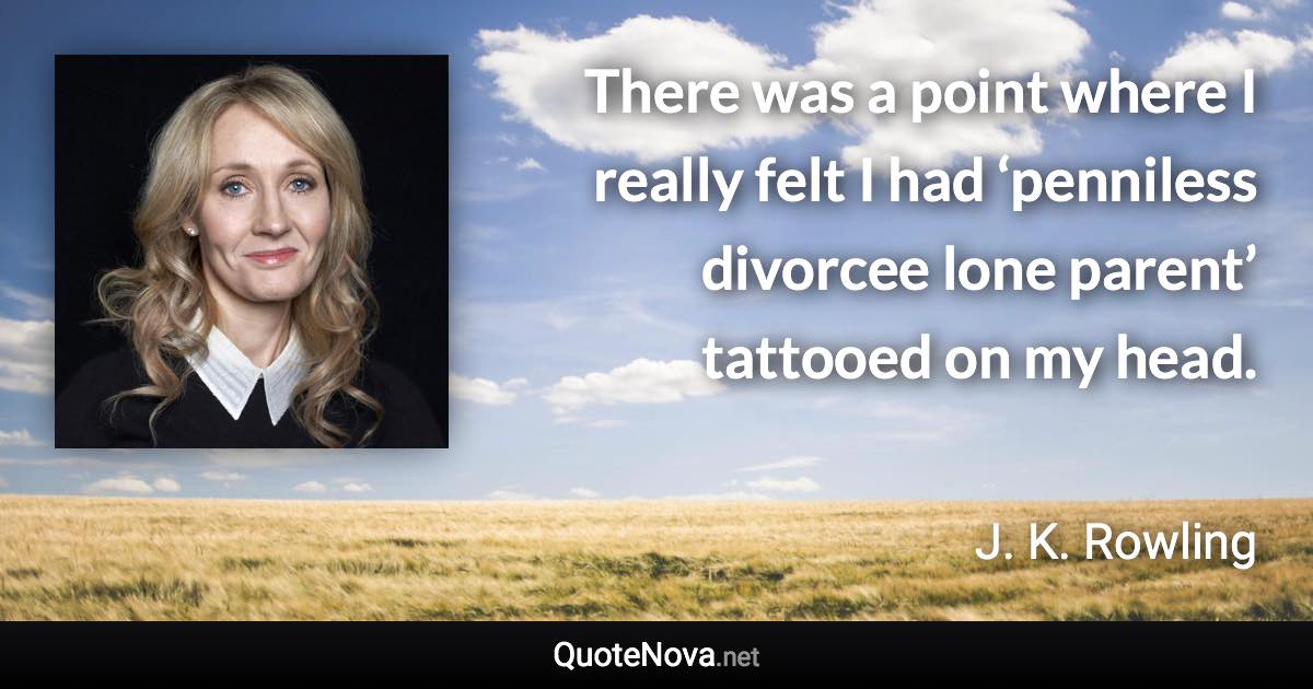 There was a point where I really felt I had ‘penniless divorcee lone parent’ tattooed on my head. - J. K. Rowling quote