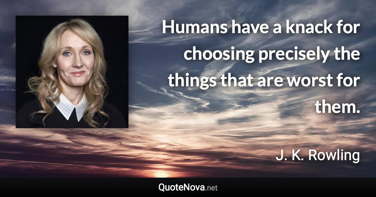 Humans have a knack for choosing precisely the things that are worst for them. - J. K. Rowling quote