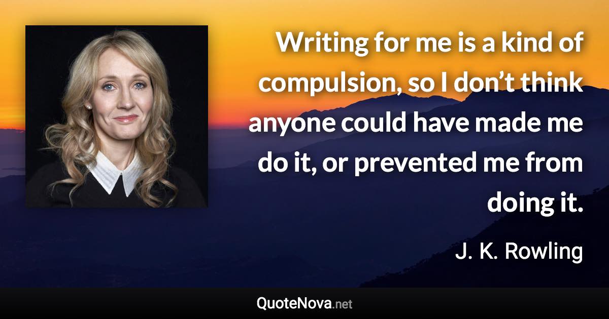 Writing for me is a kind of compulsion, so I don’t think anyone could have made me do it, or prevented me from doing it. - J. K. Rowling quote