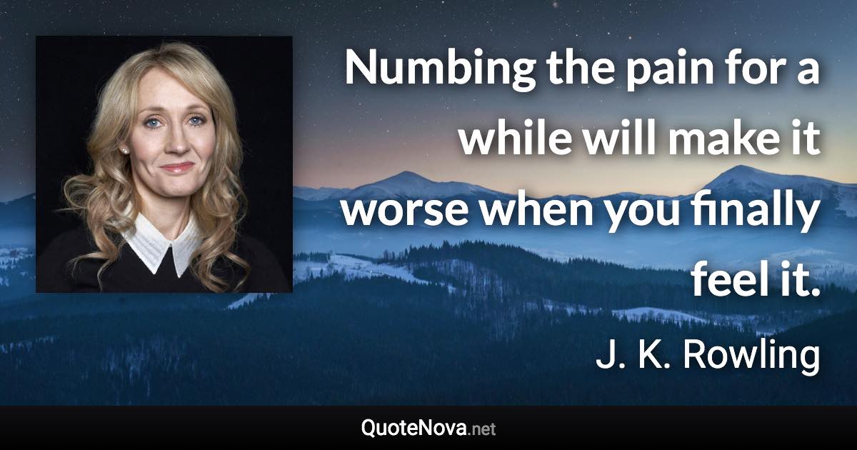 Numbing the pain for a while will make it worse when you finally feel it. - J. K. Rowling quote