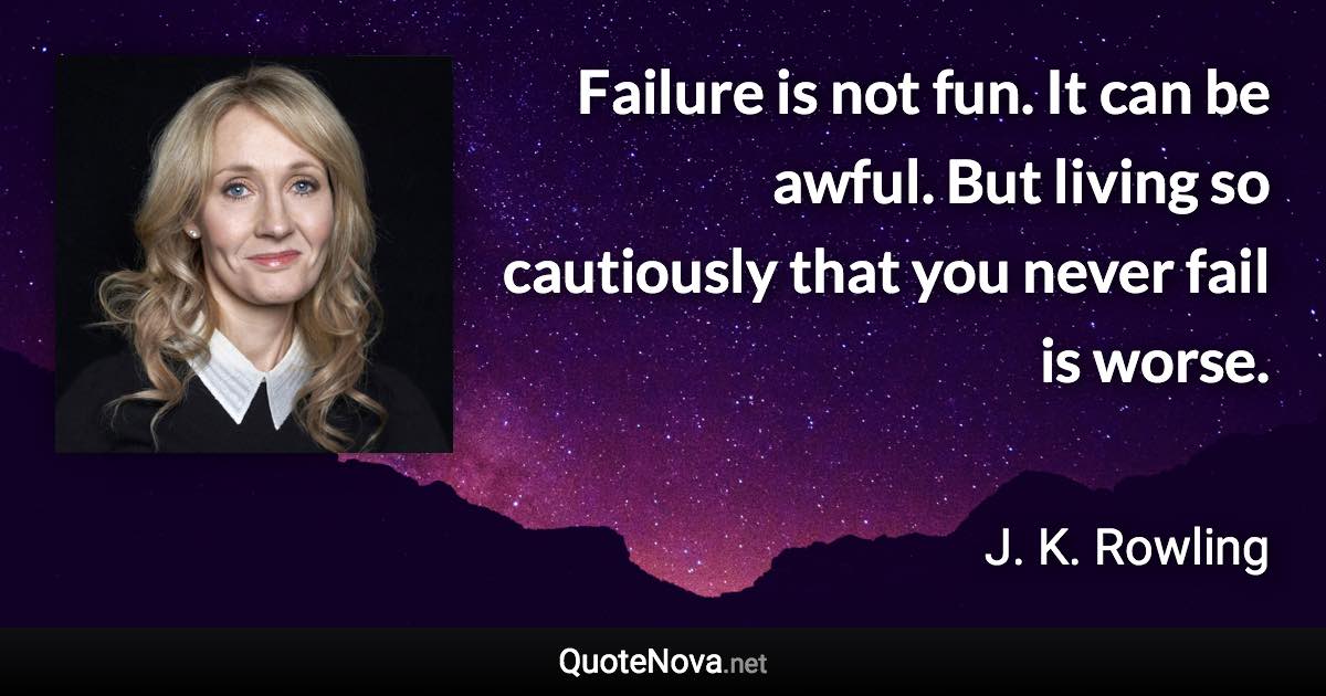 Failure is not fun. It can be awful. But living so cautiously that you never fail is worse. - J. K. Rowling quote