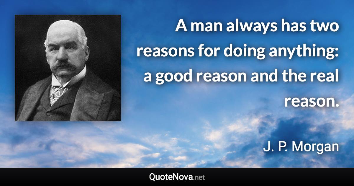 A man always has two reasons for doing anything: a good reason and the real reason. - J. P. Morgan quote